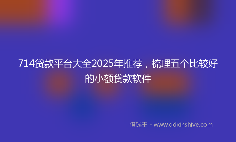 714贷款平台大全2025年推荐，梳理五个比较好的小额贷款软件