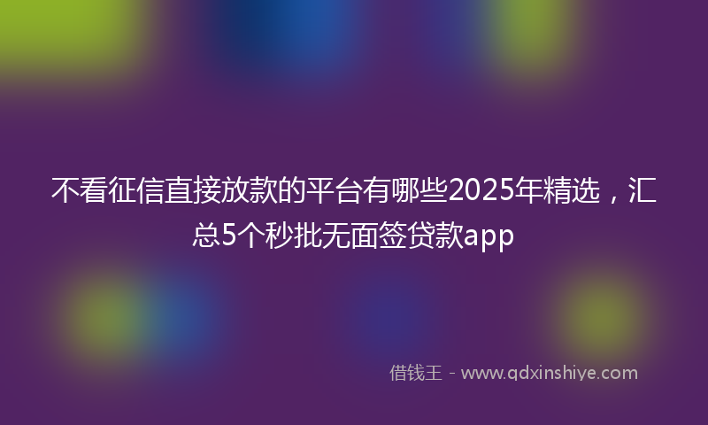 不看征信直接放款的平台有哪些2025年精选，汇总5个秒批无面签贷款app