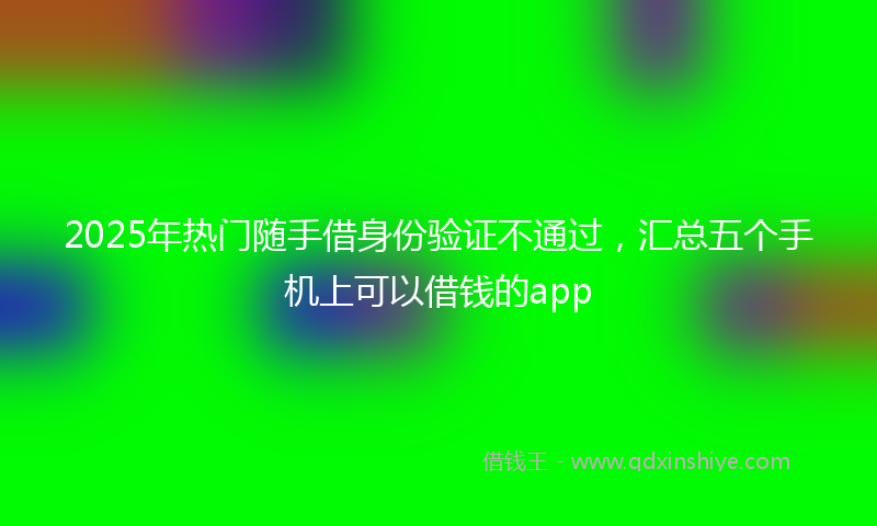 2025年热门随手借身份验证不通过,汇总五个手机上可以借钱的app