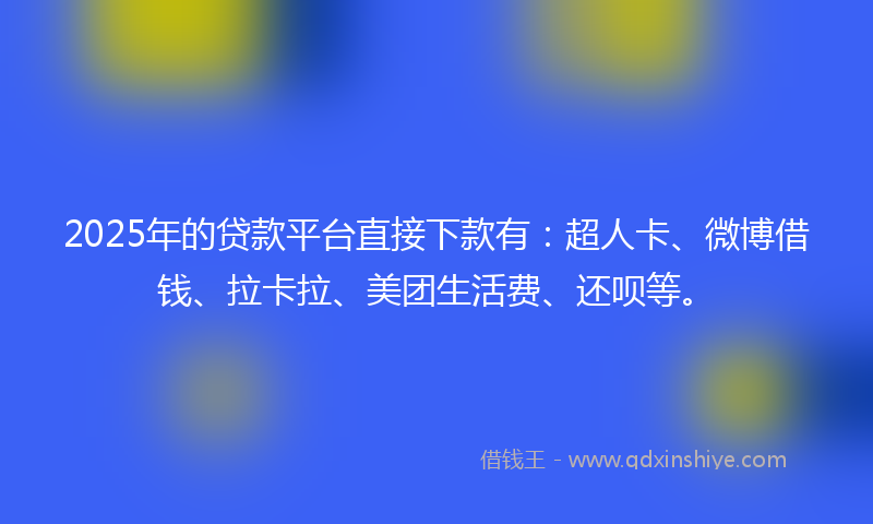 2025年的贷款平台直接下款有：超人卡、微博借钱、拉卡拉、美团生活费、还呗等。