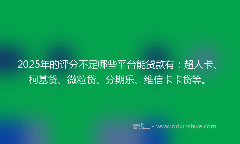 2025年的评分不足哪些平台能贷款有：超人卡、柯基贷、微粒贷、分期乐、维信卡卡贷等。