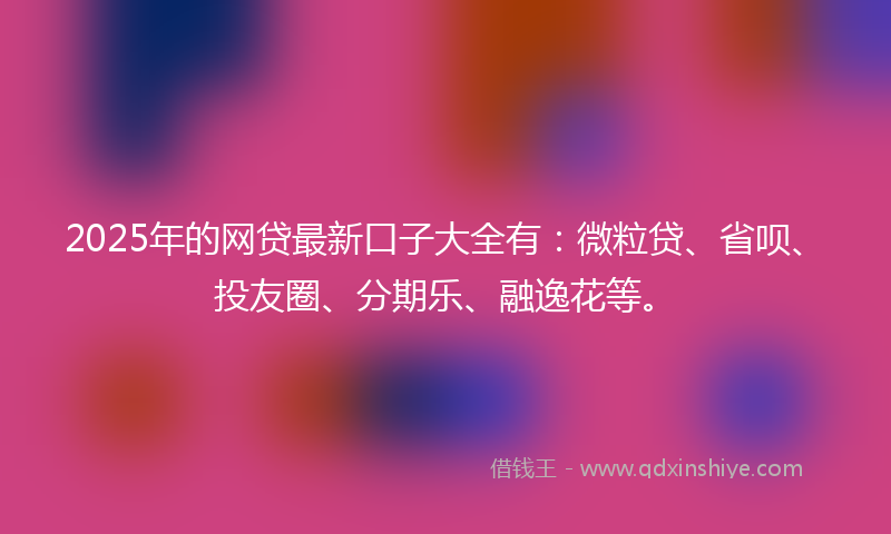 2025年的网贷最新口子大全有：微粒贷、省呗、投友圈、分期乐、融逸花等。