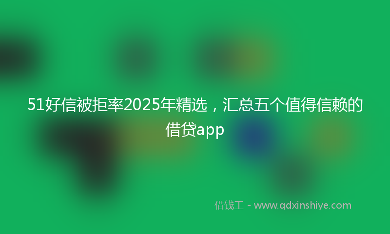 51好信被拒率2025年精选，汇总五个值得信赖的借贷app