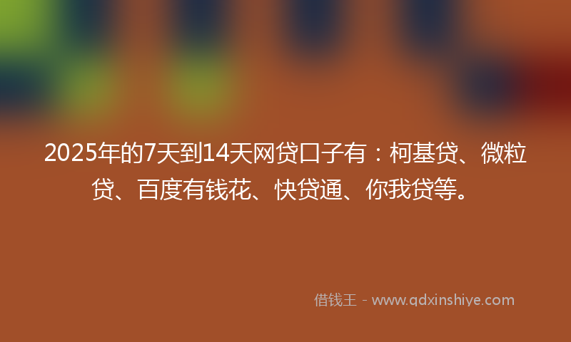 2025年的7天到14天网贷口子有:柯基贷、微粒贷、百度有钱花、快贷通、你我贷等。