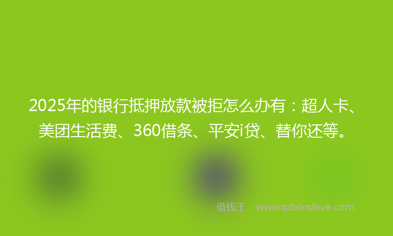 2025年的银行抵押放款被拒怎么办有：超人卡、美团生活费、360借条、平安i贷、替你还等。