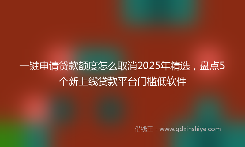 一键申请贷款额度怎么取消2025年精选，盘点5个新上线贷款平台门槛低软件