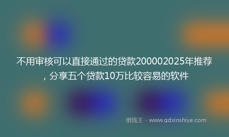 不用审核可以直接通过的贷款200002025年推荐，分享五个贷款10万比较容易的软件