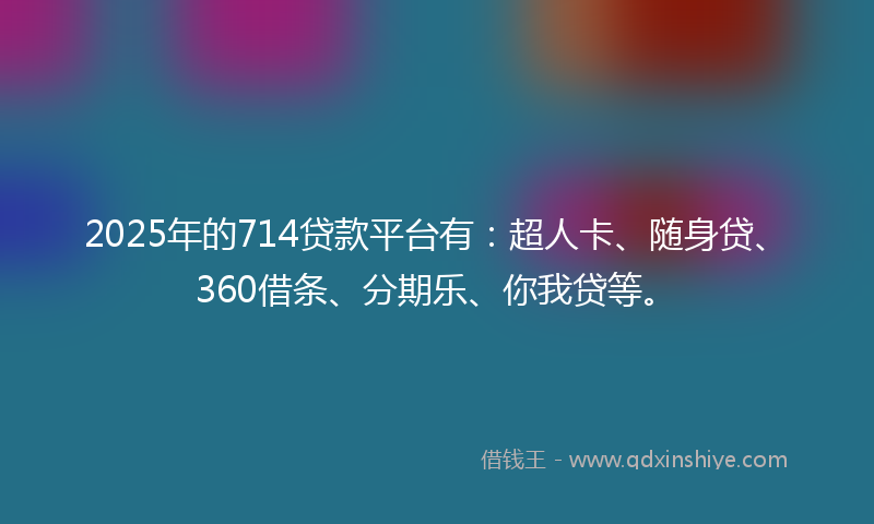 2025年的714贷款平台有：超人卡、随身贷、360借条、分期乐、你我贷等。