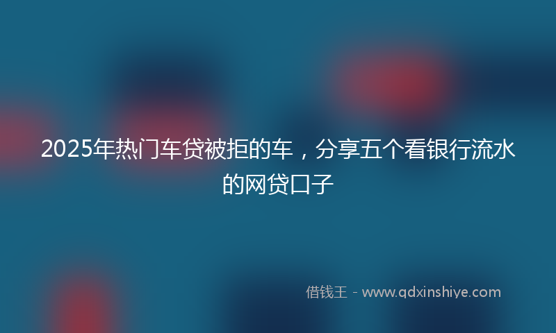 2025年热门车贷被拒的车，分享五个看银行流水的网贷口子
