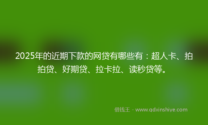 2025年的近期下款的网贷有哪些有：超人卡、拍拍贷、好期贷、拉卡拉、读秒贷等。