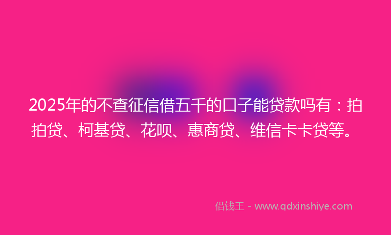 2025年的不查征信借五千的口子能贷款吗有：拍拍贷、柯基贷、花呗、惠商贷、维信卡卡贷等。
