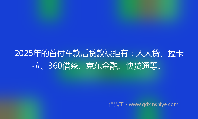 2025年的首付车款后贷款被拒有:人人贷、拉卡拉、360借条、京东金融、快贷通等。