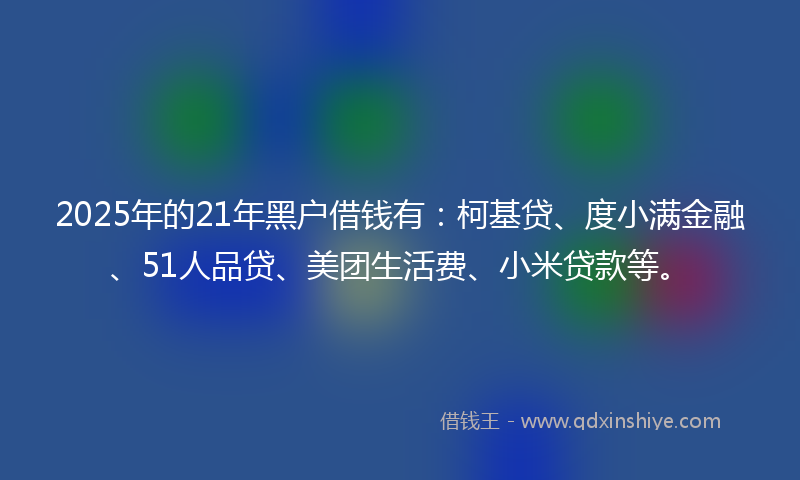 2025年的21年黑户借钱有：柯基贷、度小满金融、51人品贷、美团生活费、小米贷款等。