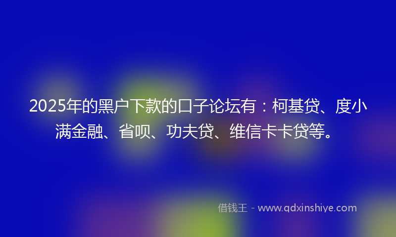 2025年的黑户下款的口子论坛有:柯基贷、度小满金融、省呗、功夫贷、维信卡卡贷等。