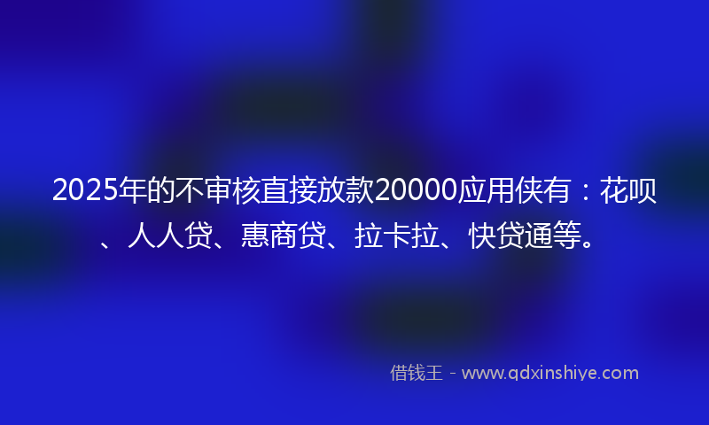 2025年的不审核直接放款20000应用侠有：花呗、人人贷、惠商贷、拉卡拉、快贷通等。