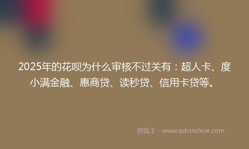 2025年的花呗为什么审核不过关有：超人卡、度小满金融、惠商贷、读秒贷、信用卡贷等。