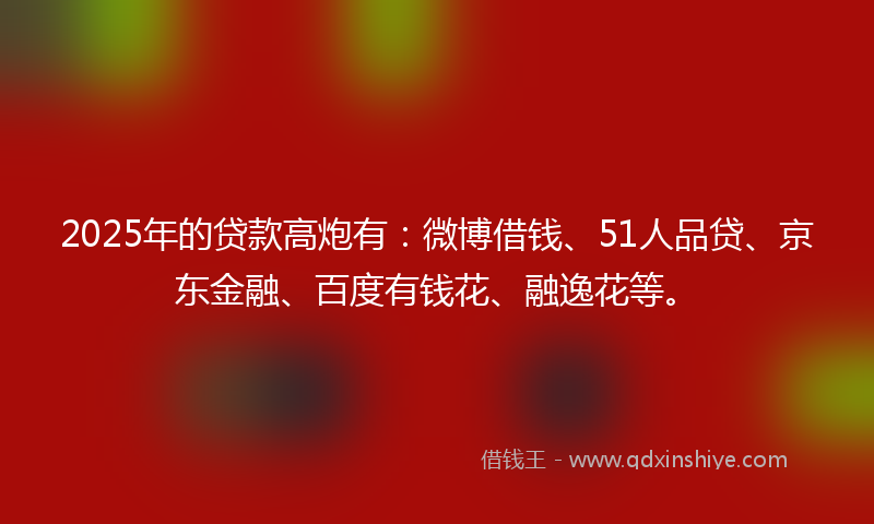 2025年的贷款高炮有：微博借钱、51人品贷、京东金融、百度有钱花、融逸花等。