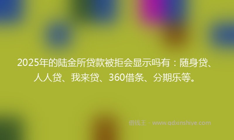 2025年的陆金所贷款被拒会显示吗有：随身贷、人人贷、我来贷、360借条、分期乐等。