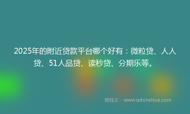 2025年的附近贷款平台哪个好有：微粒贷、人人贷、51人品贷、读秒贷、分期乐等。
