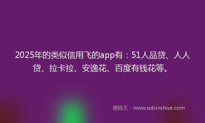 2025年的类似信用飞的app有：51人品贷、人人贷、拉卡拉、安逸花、百度有钱花等。