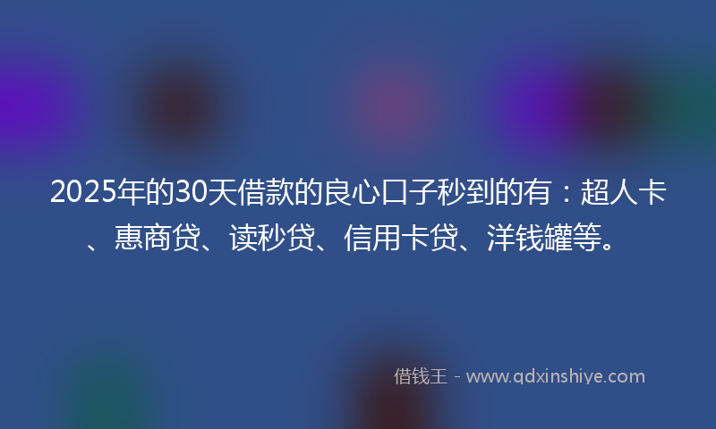 2025年的30天借款的良心口子秒到的有：超人卡、惠商贷、读秒贷、信用卡贷、洋钱罐等。