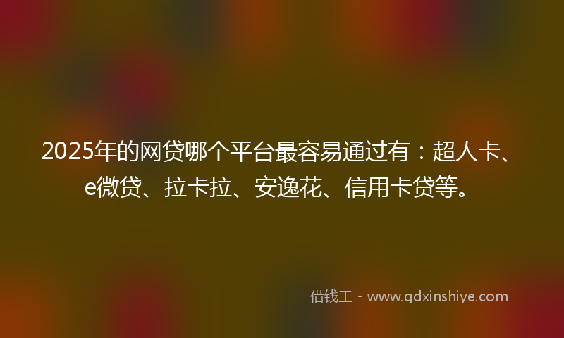 2025年的网贷哪个平台最容易通过有：超人卡、e微贷、拉卡拉、安逸花、信用卡贷等。