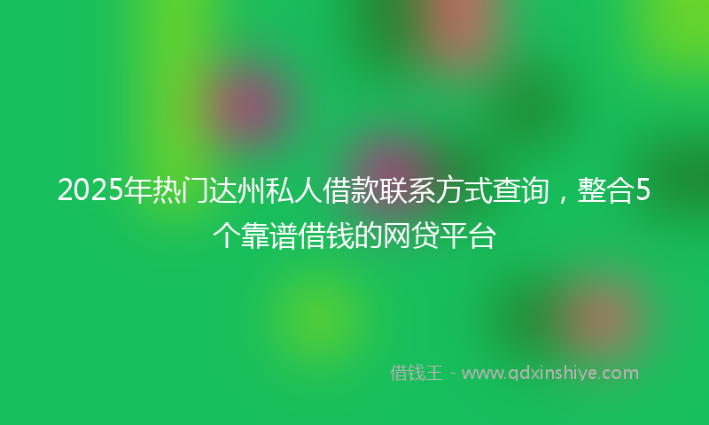 2025年热门达州私人借款联系方式查询，整合5个靠谱借钱的网贷平台