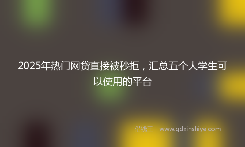 2025年热门网贷直接被秒拒，汇总五个大学生可以使用的平台