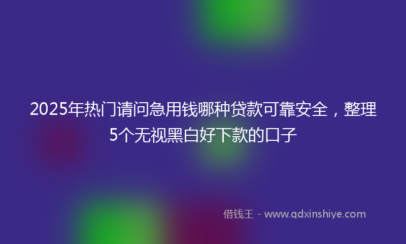 2025年热门请问急用钱哪种贷款可靠安全，整理5个无视黑白好下款的口子