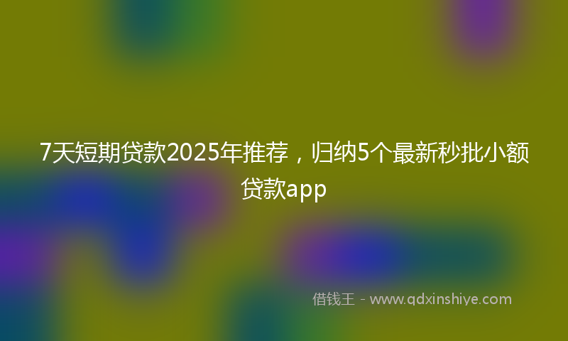 7天短期贷款2025年推荐，归纳5个最新秒批小额贷款app