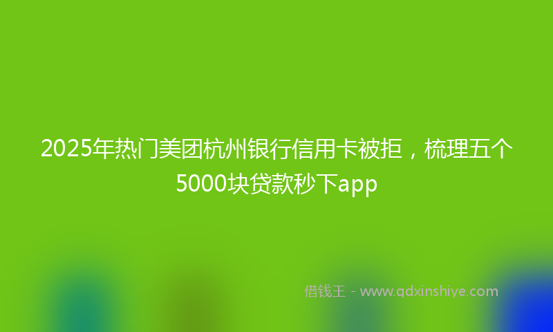 2025年热门美团杭州银行信用卡被拒，梳理五个5000块贷款秒下app