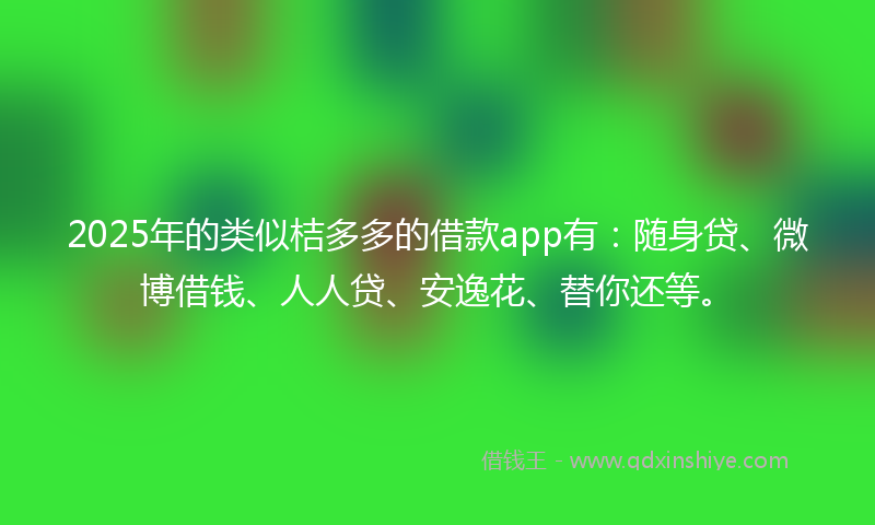 2025年的类似桔多多的借款app有：随身贷、微博借钱、人人贷、安逸花、替你还等。