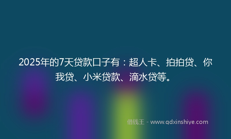 2025年的7天贷款口子有：超人卡、拍拍贷、你我贷、小米贷款、滴水贷等。