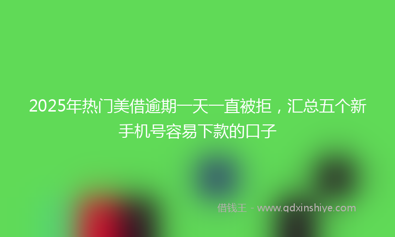 2025年热门美借逾期一天一直被拒，汇总五个新手机号容易下款的口子