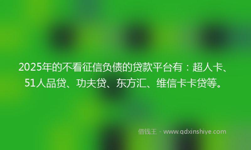 2025年的不看征信负债的贷款平台有：超人卡、51人品贷、功夫贷、东方汇、维信卡卡贷等。