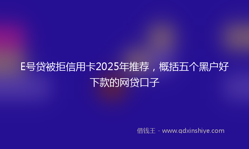 E号贷被拒信用卡2025年推荐，概括五个黑户好下款的网贷口子