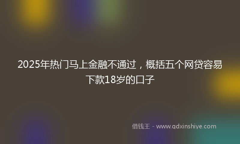 2025年热门马上金融不通过，概括五个网贷容易下款18岁的口子