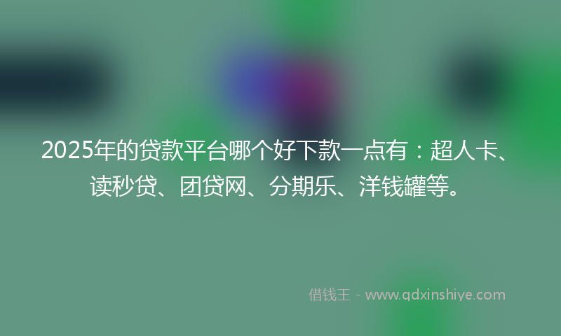 2025年的贷款平台哪个好下款一点有：超人卡、读秒贷、团贷网、分期乐、洋钱罐等。