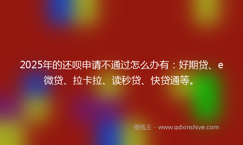 2025年的还呗申请不通过怎么办有:好期贷、e微贷、拉卡拉、读秒贷、快贷通等。
