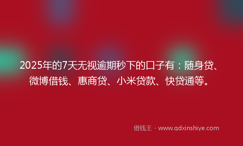 2025年的7天无视逾期秒下的口子有:随身贷、微博借钱、惠商贷、小米贷款、快贷通等。