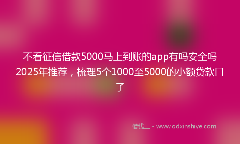 不看征信借款5000马上到账的app有吗安全吗2025年推荐，梳理5个1000至5000的小额贷款口子