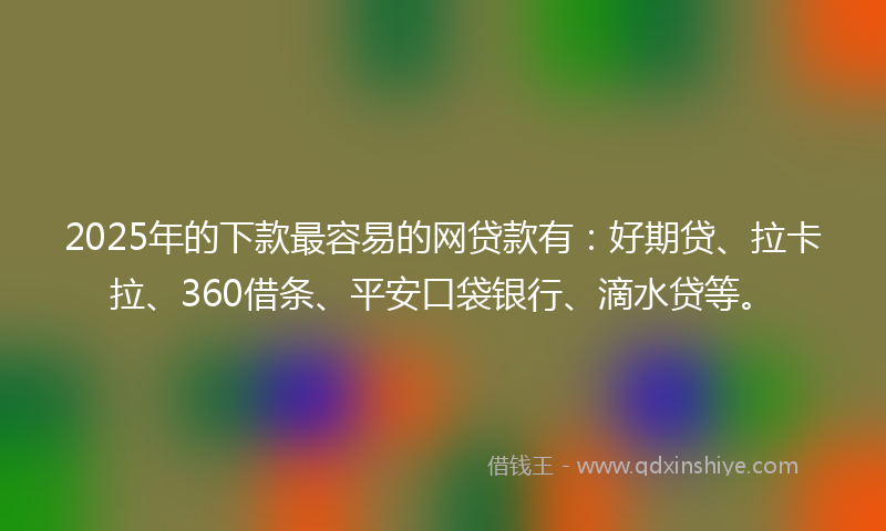 2025年的下款最容易的网贷款有：好期贷、拉卡拉、360借条、平安口袋银行、滴水贷等。