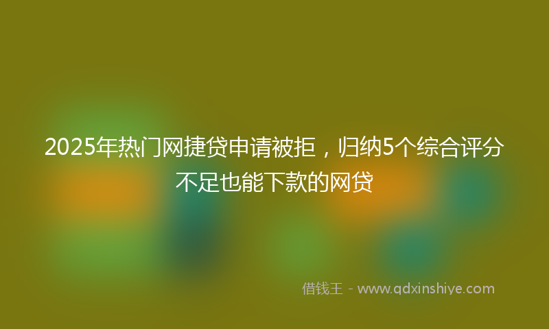 2025年热门网捷贷申请被拒，归纳5个综合评分不足也能下款的网贷