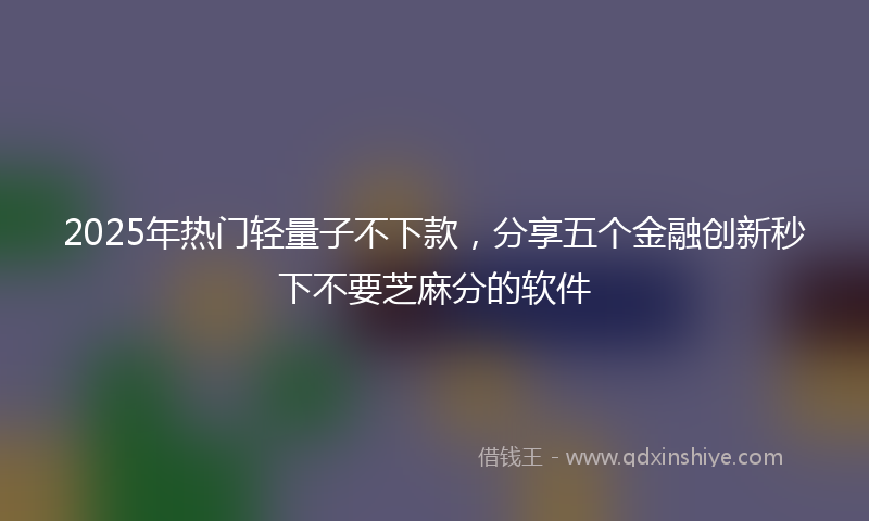 2025年热门轻量子不下款，分享五个金融创新秒下不要芝麻分的软件