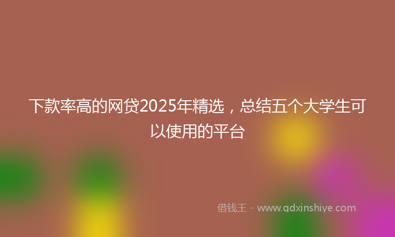 下款率高的网贷2025年精选，总结五个大学生可以使用的平台