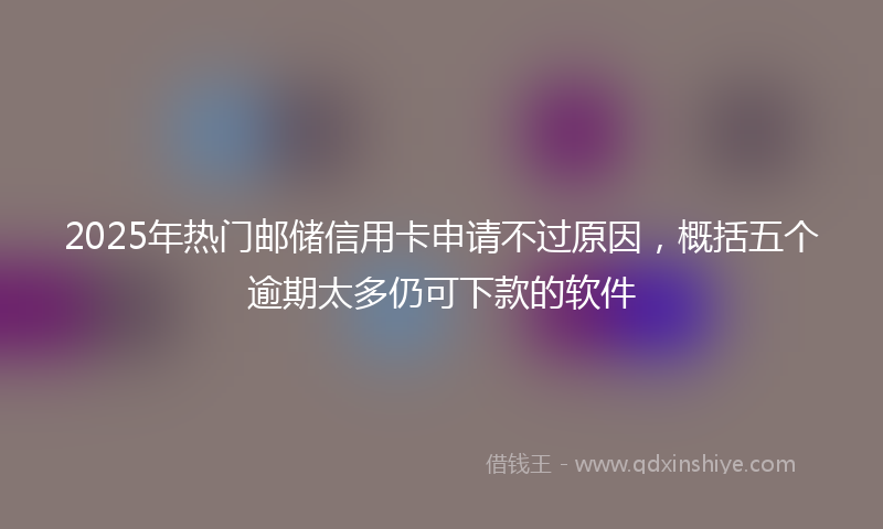 2025年热门邮储信用卡申请不过原因，概括五个逾期太多仍可下款的软件