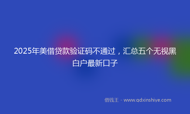 2025年美借贷款验证码不通过，汇总五个无视黑白户最新口子