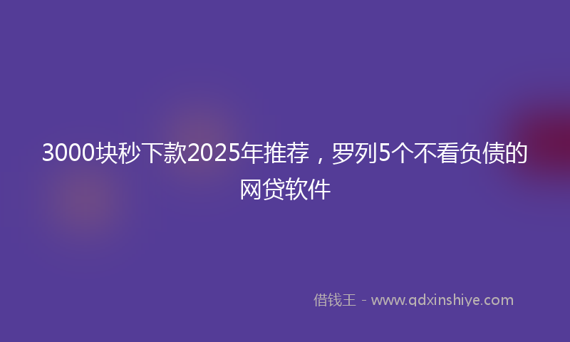 3000块秒下款2025年推荐，罗列5个不看负债的网贷软件