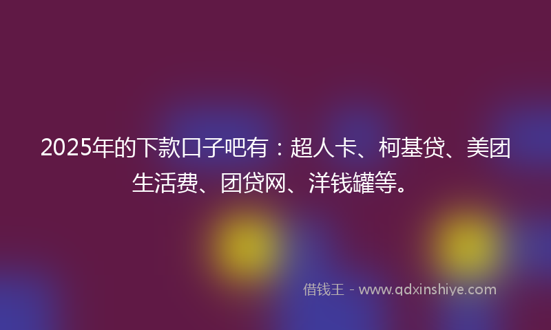2025年的下款口子吧有：超人卡、柯基贷、美团生活费、团贷网、洋钱罐等。
