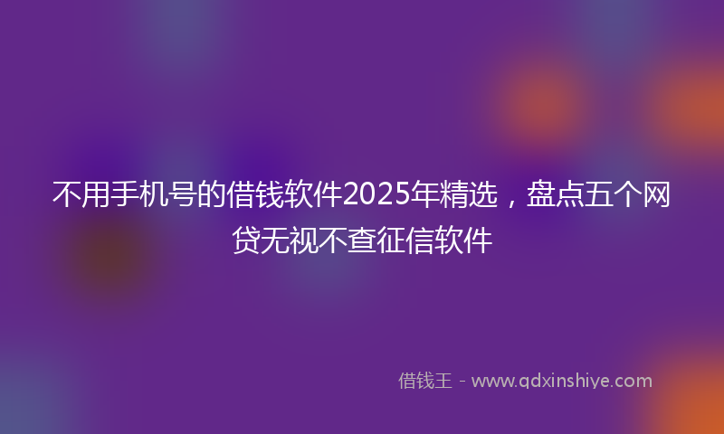 不用手机号的借钱软件2025年精选，盘点五个网贷无视不查征信软件
